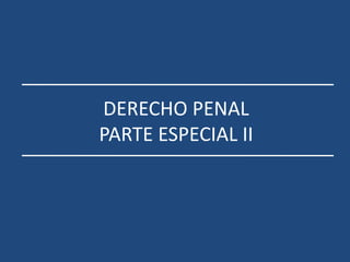 DERECHO PENAL
PARTE ESPECIAL II
 