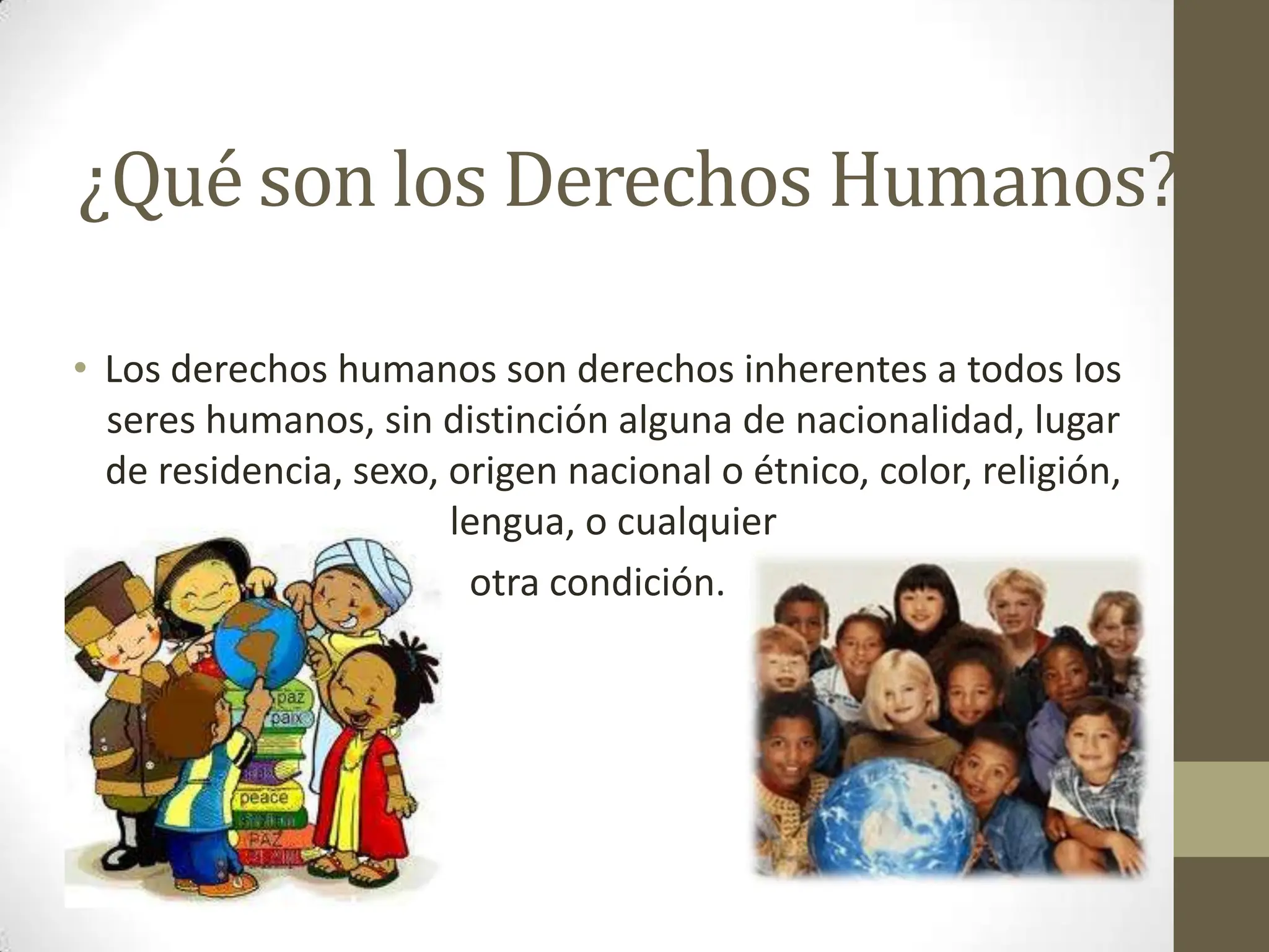 ¿Qué son los Derechos Humanos?
• Los derechos humanos son derechos inherentes a todos los
seres humanos, sin distinción alguna de nacionalidad, lugar
de residencia, sexo, origen nacional o étnico, color, religión,
lengua, o cualquier
otra condición.
 