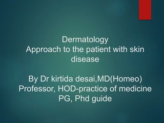Dermatology
Approach to the patient with skin
disease
By Dr kirtida desai,MD(Homeo)
Professor, HOD-practice of medicine
PG, Phd guide
 