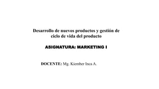 Desarrollo de nuevos productos y gestión de
ciclo de vida del producto
ASIGNATURA: MARKETING I
DOCENTE: Mg. Kiember Inca A.
 