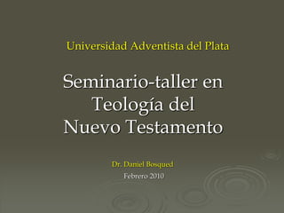 Seminario-taller en
Teología del
Nuevo Testamento
Dr. Daniel Bosqued
Universidad Adventista del Plata
Febrero 2010
 