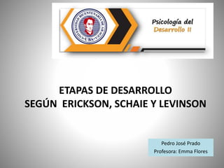 ETAPAS DE DESARROLLO
SEGÚN ERICKSON, SCHAIE Y LEVINSON
Pedro José Prado
Profesora: Emma Flores
 