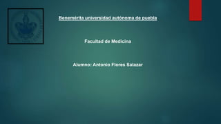 Benemérita universidad autónoma de puebla
Facultad de Medicina
Alumno: Antonio Flores Salazar
 