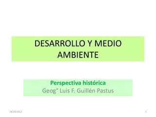 DESARROLLO Y MEDIO
                  AMBIENTE

                Perspectiva histórica
              Geog° Luis F. Guillén Pastus


24/10/2012                                   1
 
