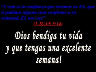 “Y esta es la confianza que tenemos en EL, que
                                       EL
si pedimos alguna cosa conforme a su
voluntad, EL nos oye”
                 (1 JUAN 5:14)
                          5:14
 