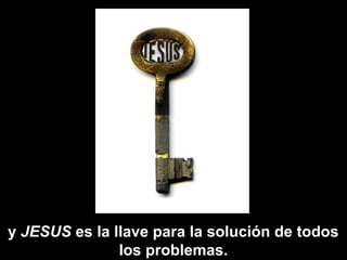 y JESUS es la llave para la solución de todos
               los problemas.
 
