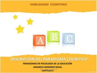 HABILIDADES  COGNITIVAS DESCRIPCIÓN DEL PARADIGMA COGNITIVO PARADIGMAS EN PSICOLOGÍA DE LA EDUCACIÓN GERARDO HERÁNDEZ ROJAS CAPÍTULO 6 1 MTRA. NANCY ZAMBRANO 