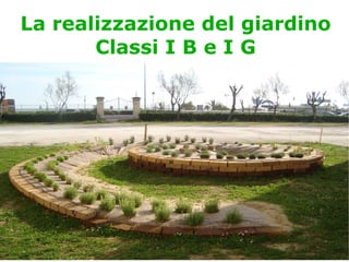 La realizzazione del giardino Classi I B e I G 