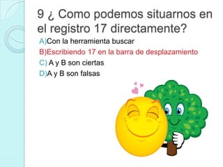 9 ¿ Como podemos situarnos en
el registro 17 directamente?
A)Con la herramienta buscar
B)Escribiendo 17 en la barra de desplazamiento
C) A y B son ciertas
D)A y B son falsas
 