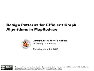 Design Patterns for Efficient Graph Algorithms in MapReduce Jimmy Lin and Michael Schatz University of Maryland Tuesday, June 29, 2010 This work is licensed under a Creative Commons Attribution-Noncommercial-Share Alike 3.0 United StatesSee http://creativecommons.org/licenses/by-nc-sa/3.0/us/ for details 