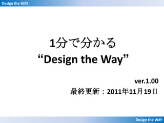 Design the WAY




                   1分で分かる
                 “Design the Way”
                                 ver.1.00
                      最終更新：2011年11月19日


                                    Design the WAY
 