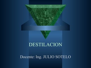 DESTILACION
Docente: Ing. JULIO SOTELO
 