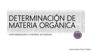DETERMINACIÓN DE
MATERIA ORGÁNICA
CONTAMINACIÓN Y CONTROL DE SUELOS.
Universidad César Vallejo
 