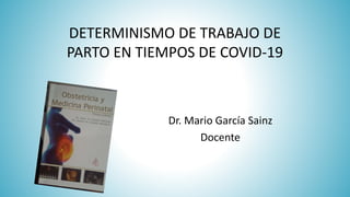 DETERMINISMO DE TRABAJO DE
PARTO EN TIEMPOS DE COVID-19
Dr. Mario García Sainz
Docente
 
