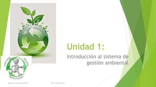 Unidad 1:
Sistemas de Gestión Ambiental Prof: Sandra Suazo C.
Introducción al sistema de
gestión ambiental
 