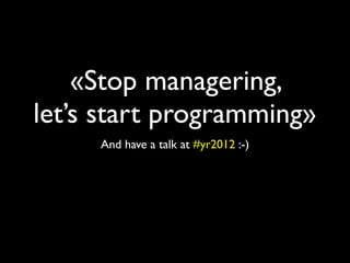 «Stop managering,
let’s start programming»
     And have a talk at #yr2012 :-)
 