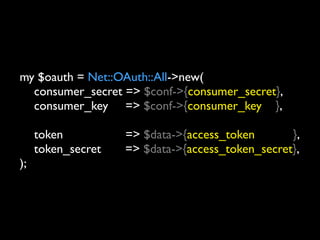 my $oauth = Net::OAuth::All->new(
	

 consumer_secret => $conf->{consumer_secret},
	

 consumer_key => $conf->{consumer_key },

	

 token          => $data->{access_token       },
	

 token_secret   => $data->{access_token_secret},
);
 