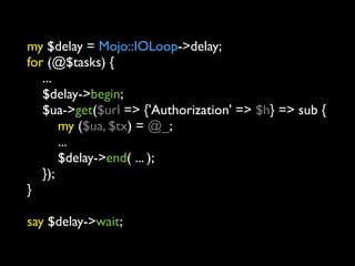 my $delay = Mojo::IOLoop->delay;
for (@$tasks) {
   ...
   $delay->begin;
   $ua->get($url => {'Authorization' => $h} => sub {
       my ($ua, $tx) = @_;
       ...
       $delay->end( ... );
   });
}

say $delay->wait;
 