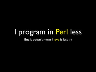 I program in Perl less
   But it doesn't mean I love it less :-)
 