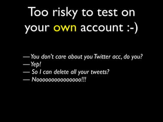 Too risky to test on
your own account :-)

— You don't care about you Twitter acc, do you?
— Yep!
— So I can delete all your tweets?
— Nooooooooooooooo!!!
 