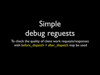 Simple
         debug reguests
To check the quality of client work requests/responses
  with before_dispatch + after_dispatch may be used
 