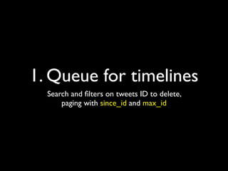 1. Queue for timelines
  Search and ﬁlters on tweets ID to delete,
      paging with since_id and max_id
 