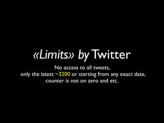 «Limits» by Twitter
               No access to all tweets,
only the latest ~3200 or starting from any exact date,
           counter is not on zero and etc.
 