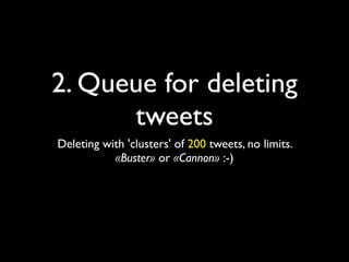 2. Queue for deleting
      tweets
Deleting with 'clusters' of 200 tweets, no limits.
           «Buster» or «Cannon» :-)
 