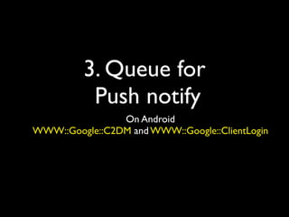 3. Queue for
          Push notify
                On Android
WWW::Google::C2DM and WWW::Google::ClientLogin
 