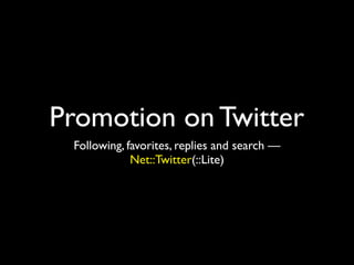Promotion on Twitter
 Following, favorites, replies and search —
             Net::Twitter(::Lite)
 