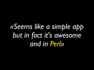 «Seems like a simple app
 but in fact it's awesome
       and in Perl»
 