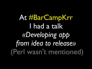At #BarCampKrr
       I had a talk
     «Developing app
  from idea to release»
(Perl wasn't mentioned)
 