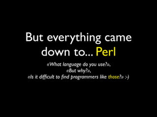 But everything came
  down to... Perl
           «What language do you use?»,
                     «But why?»,
«Is it difﬁcult to ﬁnd programmers like those?» :-)
 