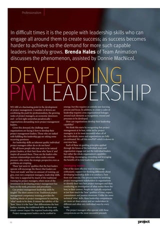 23
DEVELOPING
PM LEADERSHIP
In difﬁcult times it is the people with leadership skills who can
engage all around them to create success; as success becomes
harder to achieve so the demand for more such capable
leaders inevitably grows. of Team Animation
discusses the phenomenon, assisted by Donnie MacNicol.
WE ARE at a fascinating point in the development
of project management. A number of drivers are
combining the push for professionalism, the growing
ranks of project managers, an economic downturn
and – at ﬁrst sight somewhat paradoxically –
organisations demanding more project management
leaders.
Given this demand, the challenge most
organisations are facing is how to develop their
project management leaders. Those who are tasked
with fulﬁlling this leadership gap are asking some
recurring questions:
Are leadership skills an inherent quality individual
project managers either do or do not have?
We all know people who just seem to be natural
project leaders, at their best those who‘have it’ and
inspire all around them. These are the leaders who
nurture relationships even when under extreme
pressure: who retain the strategic perspective even as
problems are erupting.
These‘just seem to’ qualities that the best leaders
operate will encourage the theory that leaders are
‘born not made’ and that no amount of training can
give, even very competent managers, leadership skills.
This view is supported by much of the traditional
training for project managers, where most of the
investment in developing project management has
been on the tools, processes and procedures.
Can project management leadership skills be
taught? The short answer is no. Traditional project
management competency training provides the
building blocks of project management by teaching
‘what’ needs to be done. It misses the subtlety of the
‘how’. Since it is the‘how’ that differentiates the best
leaders, training the traditional skills on their own
simply cannot impact the required leadership skills.
Project management leaders can be enabled to
emerge, but this requires an entirely new learning
process and focus. In addition, to create a cadre of
leadership requires cross organisational linkages
around such elements as recognition, reward and
processes to be developed.
How can organisations develop their leadership
capability?
We think this starts by recognising that project
management at its best, while led by project
managers, is at its most successful when all of
the individuals, teams and organisations are fully
co-ordinated. We call this newPM® which is shown in
overview here.
Each of these six guiding principles applied
through the lenses of the individual, team and
organisation engage not just the individual leaders
but rather the whole organisation’s capability:
identifying, encouraging, rewarding and leveraging
the beneﬁts of its total leadership potential.
One of the most effective ways to encourage
enthusiastic support for thinking differently about
developing leadership skills is to conduct a‘best
from rest’ exercise. Our process starts by involving
project management stakeholders in organisations
to identify their very best project managers and then
conducting an investigation of what makes them the
best, in their context. People are typically surprised
at just how much the‘how’ qualities of trust, respect,
commitment and passion dominate. Unlike the more
technical‘what’ skills, these leadership competencies
are more art than science and are undertaken in
different and often very individual ways by every
leader.
The project managers who operate with these
competencies are the most successful precisely
Professionalism
 