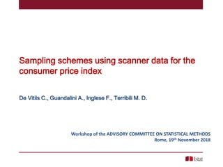 Sampling schemes using scanner data for the
consumer price index
De Vitiis C., Guandalini A., Inglese F., Terribili M. D.
Workshop of the ADVISORY COMMITTEE ON STATISTICAL METHODS
Rome, 19th November 2018
 