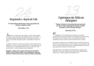 - 67 -
ResgatandoaAlegriadaVida
alegria é um dom precioso de Deus, muitas vezes perdido
em meio às preocupações e dificuldades da vida. No entanto, a
verdadeira alegria não depende das circunstâncias externas,
mas é uma escolha diária de confiar na bondade e no amor de
Deus.
A alegria em Deus é uma força que renova nosso espírito e traz
esperança, mesmo nos dias mais sombrios. É uma expressão da
certeza de que, independentemente das circunstâncias, Deus
está conosco, e Suas promessas são verdadeiras.
Resgatar a alegria não é apenas sobre buscar momentos
felizes, mas sim sobre cultivar um coração grato, capaz de
encontrar motivos para louvar a Deus em todas as situações.
24
"Ocoraçãoalegreaformoseiaorosto,maspeladordo
coraçãooespíritoseabate."
(Provérbios15:13)
A
- 40 -
EsperançaemMeioao
Desespero
desespero é um sentimento que pode nos paralisar,
especialmente quando enfrentamos situações que parecem não
ter solução. Em momentos assim, é fácil perder de vista o
propósito de Deus e sentir que tudo está fora de controle.
No entanto, mesmo nas circunstâncias mais sombrias, Deus nos
oferece uma esperança que é firme e segura. Sua promessa é de
paz e um futuro cheio de propósito, independentemente do caos
que possamos enfrentar ao nosso redor.
Essa esperança não é apenas uma expectativa vaga de dias
melhores, mas uma certeza de que Deus está trabalhando em
nosso favor, mesmo quando não podemos ver.
13
"Porqueeubemseiospensamentosquepensode
vós,dizoSenhor;pensamentosdepaz,enãode
mal,paravosdarofimquedesejais."
(Jeremias29:11)
O
 