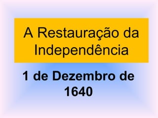 A Restauração da
Independência
1 de Dezembro de
1640
 