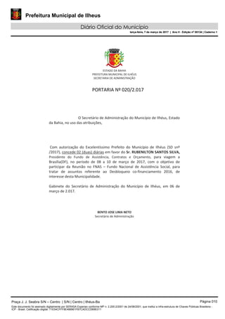Prefeitura Municipal de Ilheus
Diário Oficial do Município
terça-feira, 7 de março de 2017 | Ano II - Edição nº 00134 | Caderno 1
Praça J. J. Seabra S/N – Centro | S/N | Centro | Ilhéus-Ba Página 010
Este documento foi assinado digitalmente por SERASA Experian conforme MP n. 2.200-2/2001 de 24/08/2001, que institui a infra-estrutura de Chaves Públicas Brasileira -
ICP - Brasil. Cetificação diigital: 71E54CFFF8E488961FB7CADCCDB9E011
Prefeitura Municipal de Ilheus
Diário Oficial do Município
terça-feira, 7 de março de 2017 | Ano II - Edição nº 00134 | Caderno 1
 