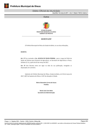 Prefeitura Municipal de Ilheus
Diário Oficial do Município
terça-feira, 7 de março de 2017 | Ano II - Edição nº 00134 | Caderno 1
Outros
Praça J. J. Seabra S/N – Centro | S/N | Centro | Ilhéus-Ba Página 003
Este documento foi assinado digitalmente por SERASA Experian conforme MP n. 2.200-2/2001 de 24/08/2001, que institui a infra-estrutura de Chaves Públicas Brasileira -
ICP - Brasil. Cetificação diigital: 71E54CFFF8E488961FB7CADCCDB9E011
Prefeitura Municipal de Ilheus
Diário Oficial do Município
terça-feira, 7 de março de 2017 | Ano II - Edição nº 00134 | Caderno 1
 