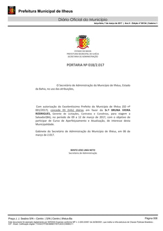 Prefeitura Municipal de Ilheus
Diário Oficial do Município
terça-feira, 7 de março de 2017 | Ano II - Edição nº 00134 | Caderno 1
Praça J. J. Seabra S/N – Centro | S/N | Centro | Ilhéus-Ba Página 008
Este documento foi assinado digitalmente por SERASA Experian conforme MP n. 2.200-2/2001 de 24/08/2001, que institui a infra-estrutura de Chaves Públicas Brasileira -
ICP - Brasil. Cetificação diigital: 71E54CFFF8E488961FB7CADCCDB9E011
Prefeitura Municipal de Ilheus
Diário Oficial do Município
terça-feira, 7 de março de 2017 | Ano II - Edição nº 00134 | Caderno 1
 