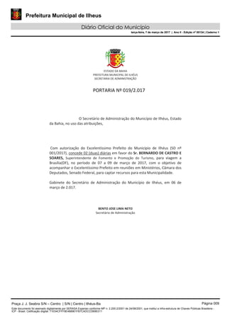 Prefeitura Municipal de Ilheus
Diário Oficial do Município
terça-feira, 7 de março de 2017 | Ano II - Edição nº 00134 | Caderno 1
Praça J. J. Seabra S/N – Centro | S/N | Centro | Ilhéus-Ba Página 009
Este documento foi assinado digitalmente por SERASA Experian conforme MP n. 2.200-2/2001 de 24/08/2001, que institui a infra-estrutura de Chaves Públicas Brasileira -
ICP - Brasil. Cetificação diigital: 71E54CFFF8E488961FB7CADCCDB9E011
Prefeitura Municipal de Ilheus
Diário Oficial do Município
terça-feira, 7 de março de 2017 | Ano II - Edição nº 00134 | Caderno 1
 