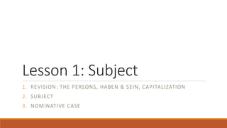Lesson 1: Subject
1. REVISION: THE PERSONS, HABEN & SEIN, CAPITALIZATION
2. SUBJECT
3. NOMINATIVE CASE
 