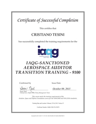 Certificate of Successful Completion
This certifies that
has successfully completed the training requirements for the
IAQG-SANCTIONED
AEROSPACE AUDITOR
TRANSITION TRAINING - 9100
	 Confirmed by 				 Issue Date:
	 Susie Neal
	 Chairperson, IAQG Other Party Management Team
This course meets the training requirements of the
Aviation, Space and Defense Foundation course for the 9100:2009 and 9101:2014 standards.
CRISTIANO TESINI
October 09, 2015
Training Date and Location: February 23-26, 2015, Torino, IT
Certificate Number: IAQG-9100-70-223079
Generated On 2015-10-09 17:11 UTC ID: 165617E8-0856-2327-6DA6-CB0239100111
 