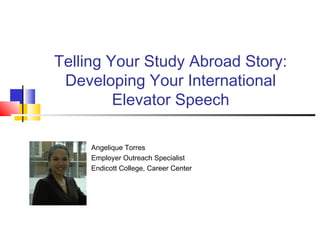 Telling Your Study Abroad Story:
Developing Your International
Elevator Speech
Angelique Torres
Employer Outreach Specialist
Endicott College, Career Center
 