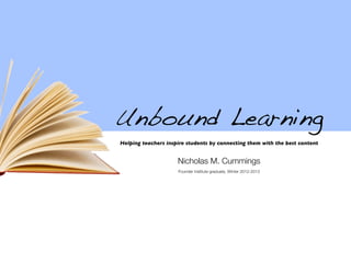 Unbound Learning
Helping teachers inspire students by connecting them with the best content
Nicholas M. Cummings
Founder Institute graduate, Winter 2012-2013
 