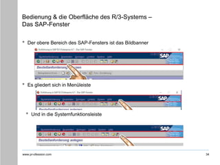 www.pr-ofession.com
Bedienung & die Oberfläche des R/3-Systems –
Das SAP-Fenster
• Der obere Bereich des SAP-Fensters ist das Bildbanner
34
• Es gliedert sich in Menüleiste
• Und in die Systemfunktionsleiste
 
