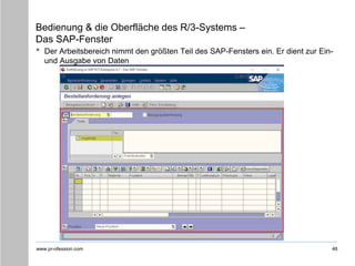 www.pr-ofession.com
Bedienung & die Oberfläche des R/3-Systems –
Das SAP-Fenster
• Der Arbeitsbereich nimmt den größten Teil des SAP-Fensters ein. Er dient zur Ein-
und Ausgabe von Daten
48
 