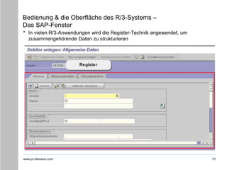 www.pr-ofession.com
Bedienung & die Oberfläche des R/3-Systems –
Das SAP-Fenster
• In vielen R/3-Anwendungen wird die Register-Technik angewendet, um
zusammengehörende Daten zu strukturieren
51
 