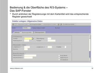 www.pr-ofession.com
Bedienung & die Oberfläche des R/3-Systems –
Das SAP-Fenster
• Durch anklicken der Registerzunge mit dem Kartentitel wird das entsprechende
Register gewechselt
52
 