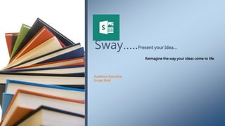 Sway…..Present your Idea…
Audience: Executive
Scope: Brief
Reimagine the way your ideas come to life
 